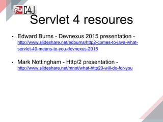 Servlet 4 resoures
• Edward Burns - Devnexus 2015 presentation -
http://www.slideshare.net/edburns/http2-comes-to-java-what-
servlet-40-means-to-you-devnexus-2015
• Mark Nottingham - Http/2 presentation -
http://www.slideshare.net/mnot/what-http20-will-do-for-you
 