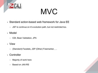MVC
▪ Standard action-based web framework for Java EE
• JSF to continue on it’s evolution path, but not restricted too.
▪ Model
• CDI, Bean Validation, JPA
▪ View
• (Standard) Facelets, JSP (Other) Freemarker, …
▪ Controller
• Majority of work here
• Based on JAX-RS
 