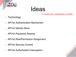 Ideas
• Terminology
• API for Authentication Mechanism
• API for Identity Store
• API for Password Aliasing
• API for Role/Permission Assignment
• API for Security Context
• API for Authorization Interceptors
To modernize, standardise, simplify
 
