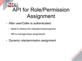 API for Role/Permission
Assignment
• After user/Caller is authenticated:
• Need to retrieve the roles/permissions/grants
• API to manage these assignments
• Dynamic role/permission assignment
 