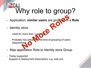 Why role to group?
• Application; similar users are grouped in a Role
• Identity store
Used for more then 1 application
Probably has already some kind of grouping of users
(department, …)
• Map application Role to Identity store Group
• Today supported
Support in Deployment Descriptors, e.g. web.xml
 