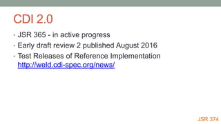 CDI 2.0
• JSR 365 - in active progress
• Early draft review 2 published August 2016
• Test Releases of Reference Implement...