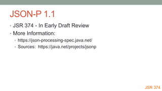 JSON-P 1.1
• JSR 374 - In Early Draft Review
• More Information:
• https://json-processing-spec.java.net/
• Sources: https...