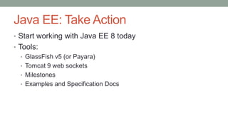 Java EE: Take Action
• Start working with Java EE 8 today
• Tools:
• GlassFish v5 (or Payara)
• Tomcat 9 web sockets
• Mil...