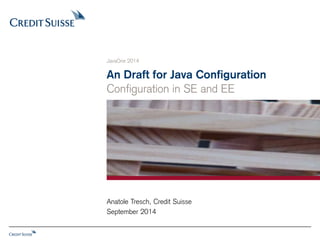 JavaOne 2014 
An Draft for Java Configuration 
Configuration in SE and EE 
Anatole Tresch, Credit Suisse 
September 2014 
 