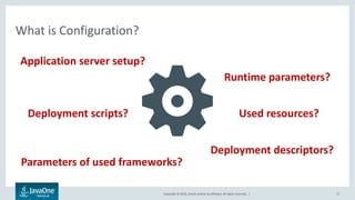 Copyright © 2016, Oracle and/or its affiliates. All rights reserved. |
Problems
• Lack of standard configuration API
• Configuring multiple instances
• Deploying on different environments
• Change configuration without
redeployment
• Configuration of decoupled
microservices
17
 