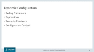 Copyright © 2016, Oracle and/or its affiliates. All rights reserved. |
Polling
44
// Defining polling using API
Config cfg = ConfigProvider.builder()
.withSource(new FileSource("/cfg/config.xml"), 200, Duration.ofSeconds(30))
.withSource(new WebSource("http://shared/config.xml"), 100, Duration.ofMinutes(1))
.build();
 