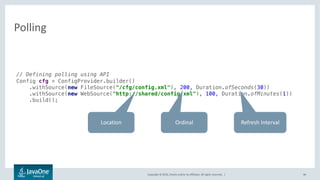 Copyright © 2016, Oracle and/or its affiliates. All rights reserved. |
Polling
46
<config-sources refresh-rate="300000">
<source ordinal="200" refresh-rate="30000">/cfg/config.xml</source>
<source ordinal="100" refresh-rate="60000">http://shared/config.xml</source>
</config-sources>
 