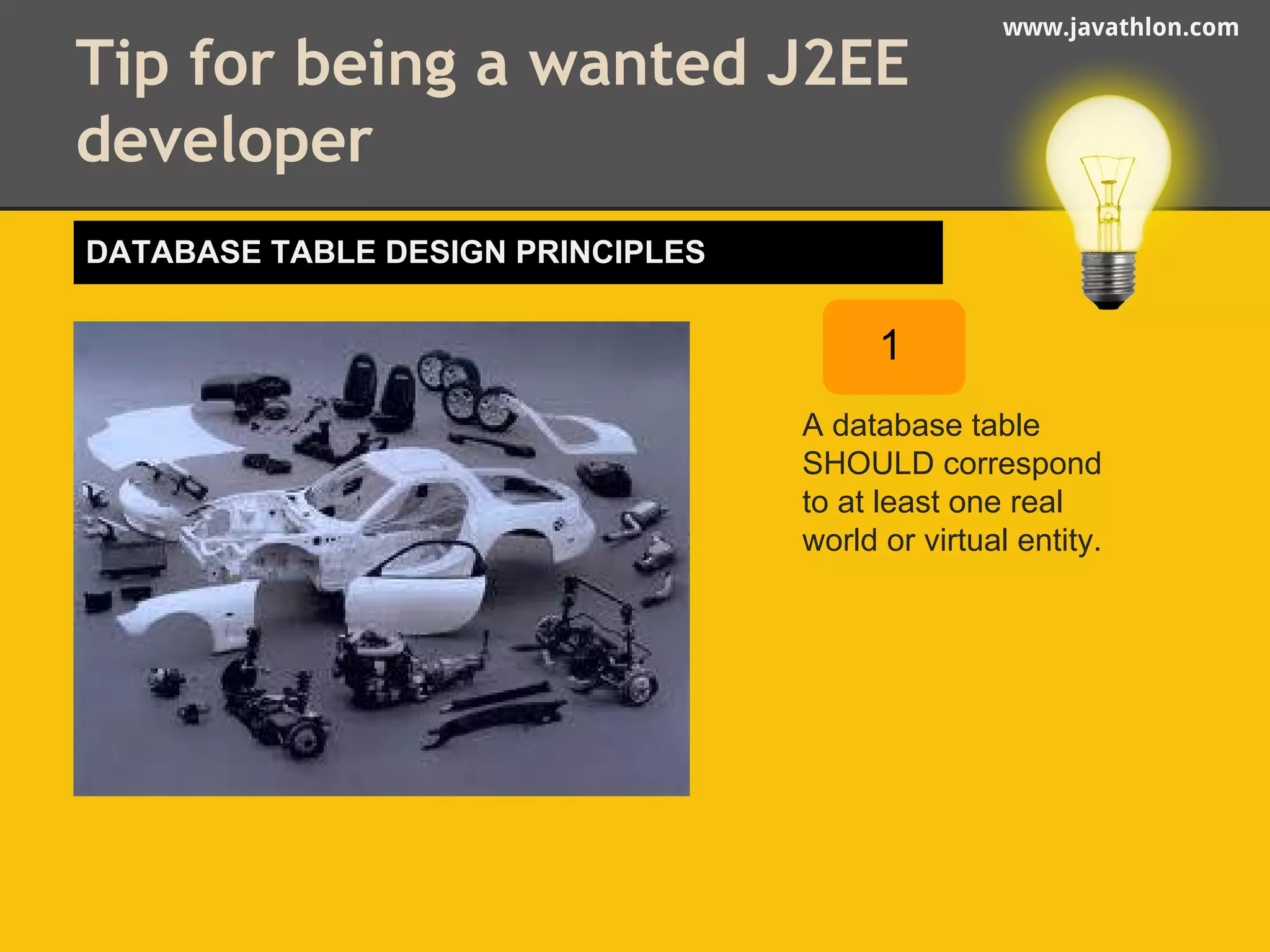 www.javathlon.com Tip for being a wanted J2EE 
developer 
A database table 
SHOULD correspond 
to at least one real 
world or virtual entity. 
DATABASE TABLE DESIGN PRINCIPLES 
1 
 