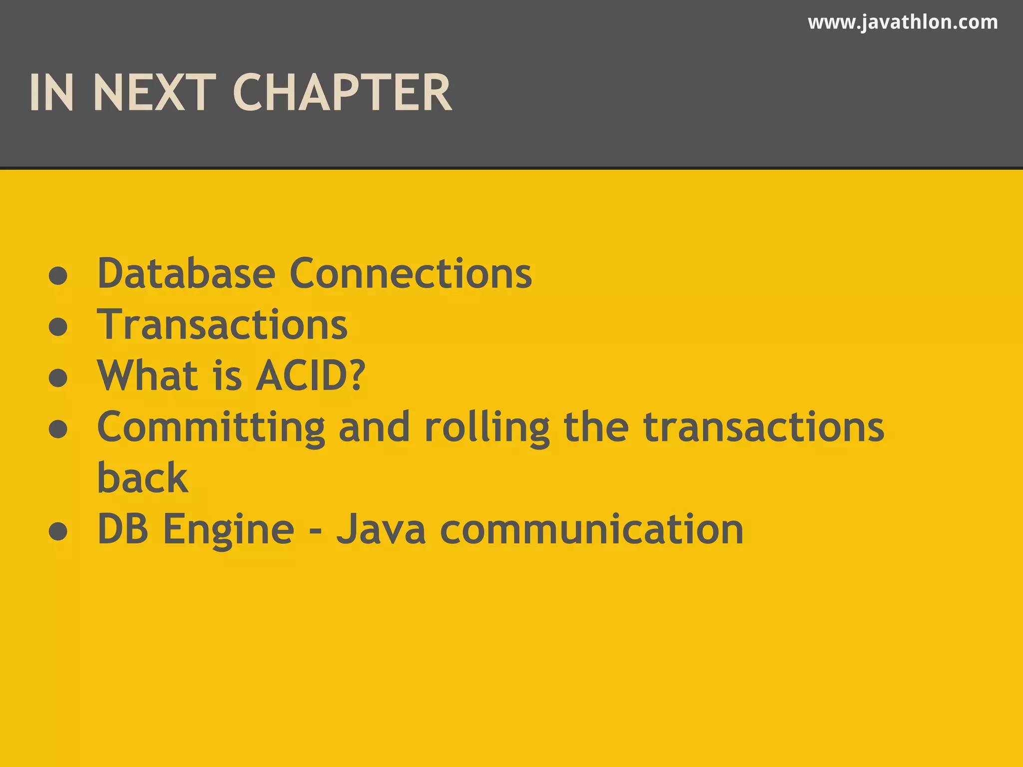 www.javathlon.com 
IN NEXT CHAPTER 
● Database Connections 
● Transactions 
● What is ACID? 
● Committing and rolling the transactions 
back 
● DB Engine - Java communication 
 