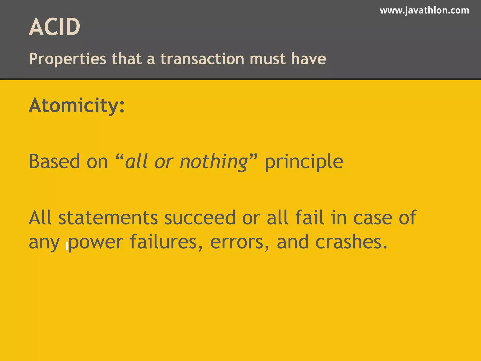 www.javathlon.com 
ACID 
Properties that a transaction must have 
Atomicity: 
Based on “all or nothing” principle 
All statements succeed or all fail in case of 
any power failures, errors, and crashes. 
 