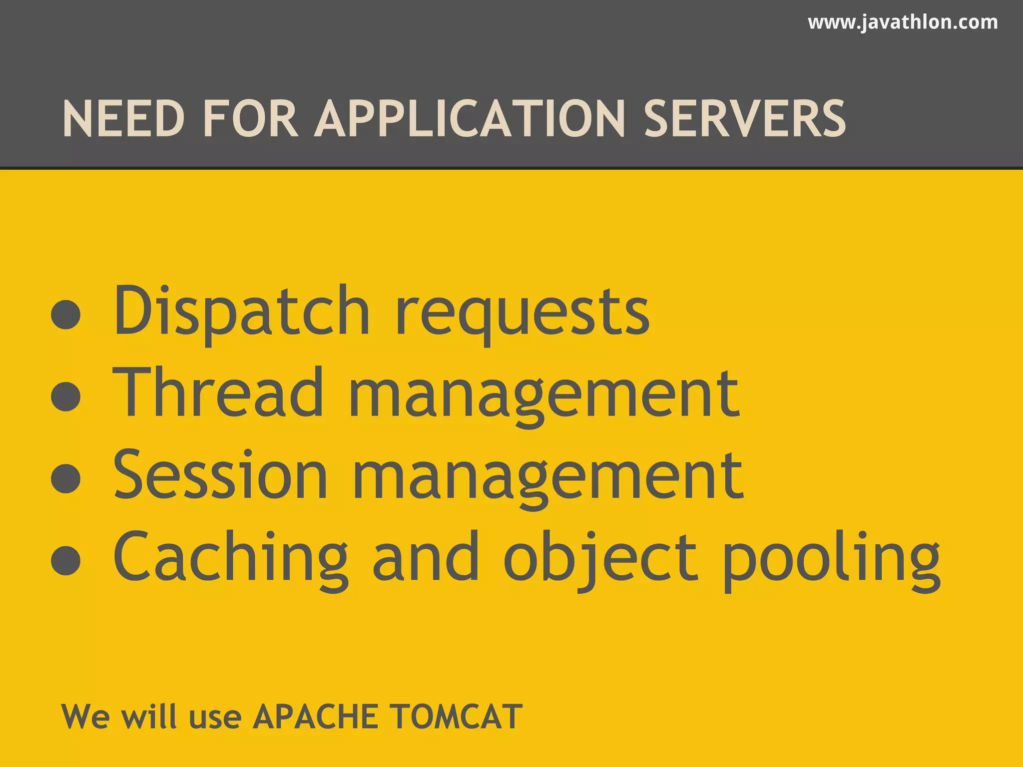 www.javathlon.com 
NEED FOR APPLICATION SERVERS 
● Dispatch requests 
● Thread management 
● Session management 
● Caching and object pooling 
We will use APACHE TOMCAT 
 