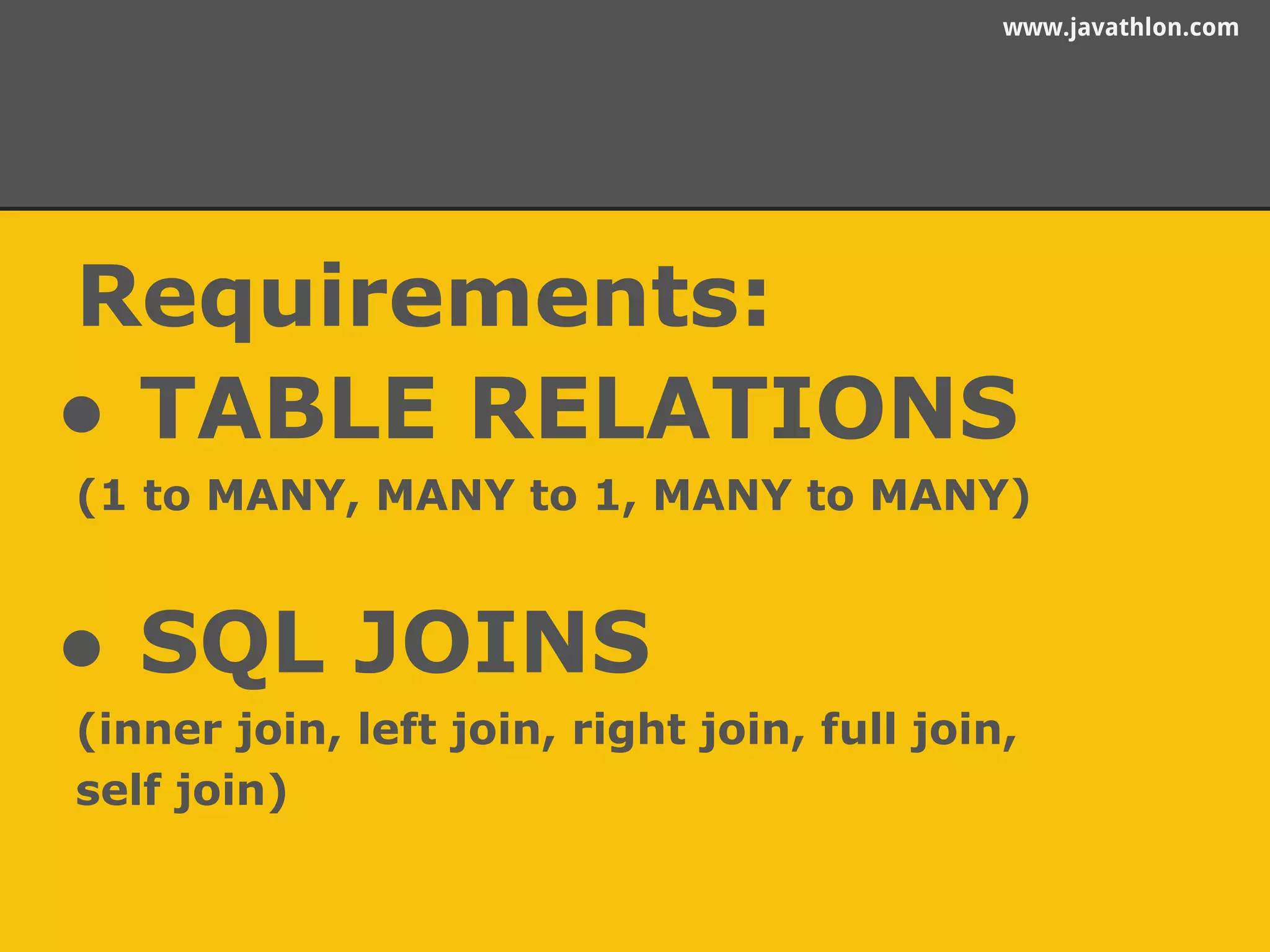 www.javathlon.com 
Requirements: 
● TABLE RELATIONS 
(1 to MANY, MANY to 1, MANY to MANY) 
● SQL JOINS 
(inner join, left join, right join, full join, 
self join) 
 
