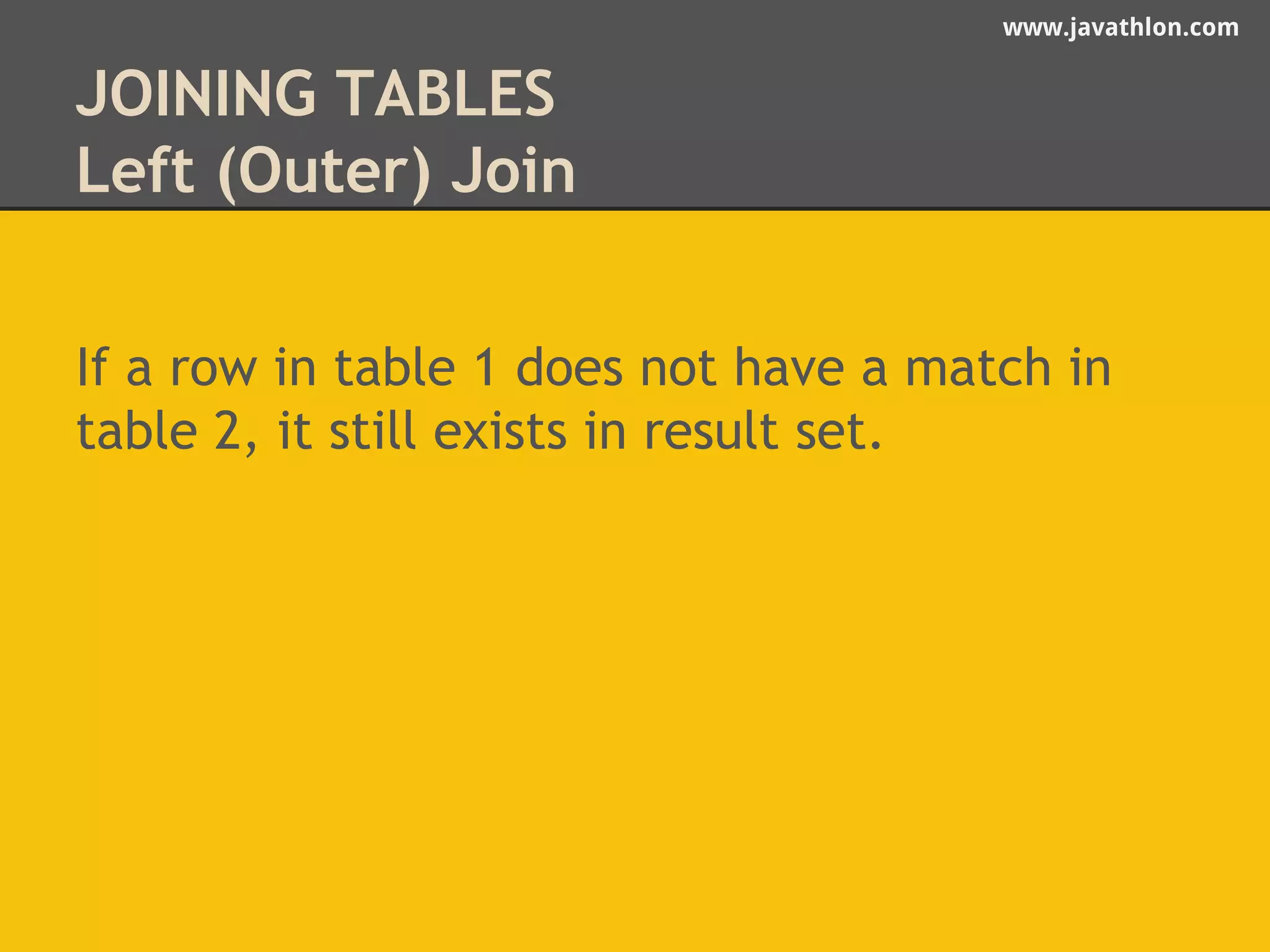 www.javathlon.com 
JOINING TABLES 
Left (Outer) Join 
If a row in table 1 does not have a match in 
table 2, it still exists in result set. 
 