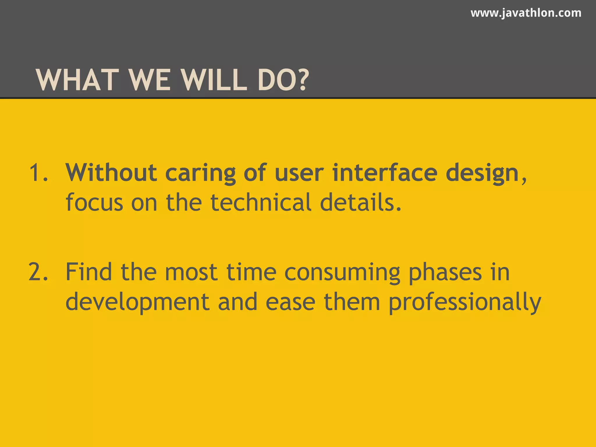 www.javathlon.com 
WHAT WE WILL DO? 
1. Without caring of user interface design, 
focus on the technical details. 
2. Find the most time consuming phases in 
development and ease them professionally 
 