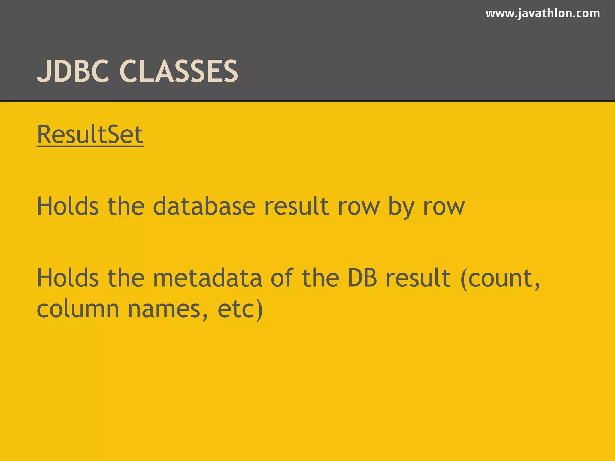 www.javathlon.com 
JDBC CLASSES 
ResultSet 
Holds the database result row by row 
Holds the metadata of the DB result (count, 
column names, etc) 
 