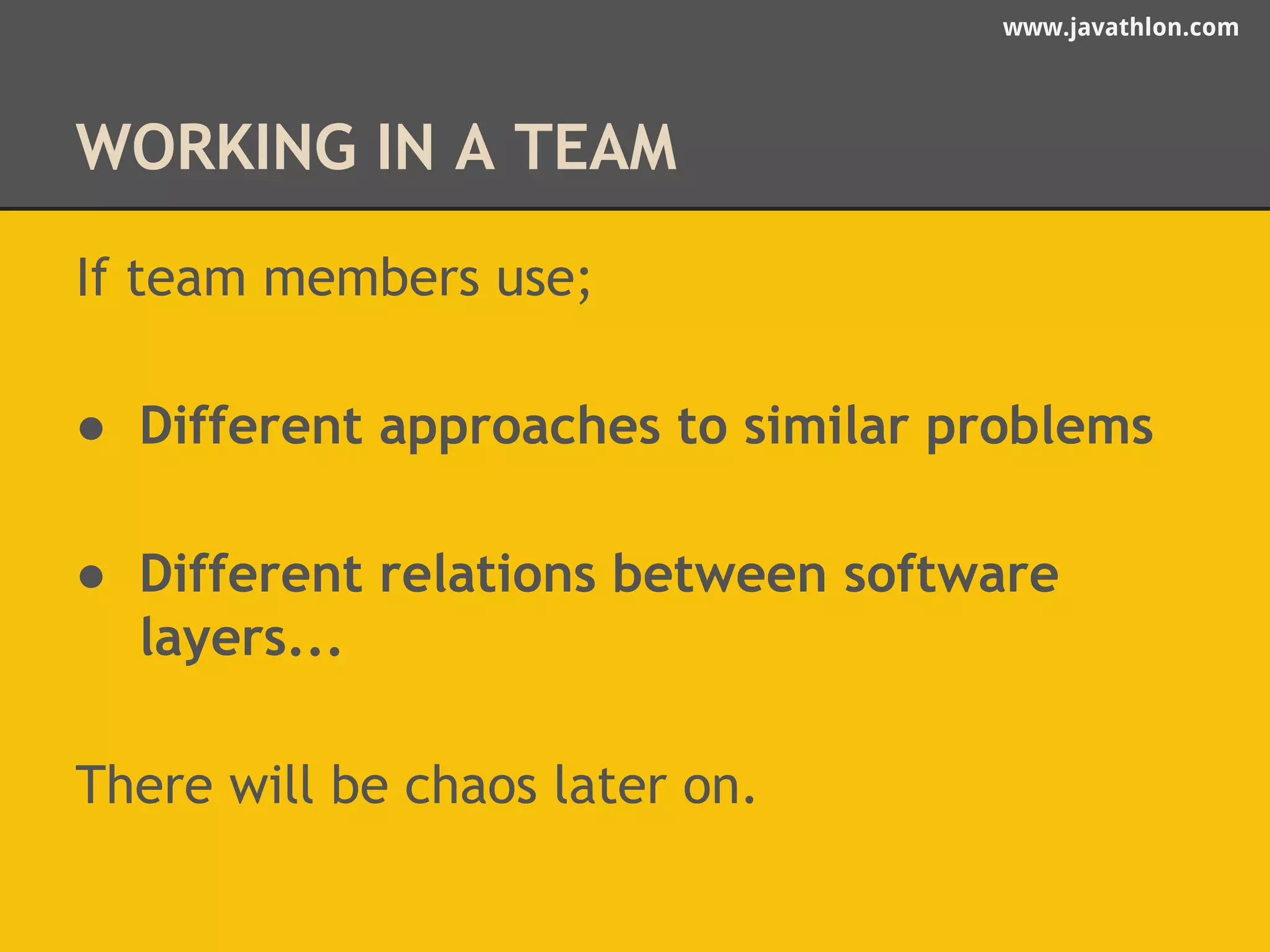 www.javathlon.com 
WORKING IN A TEAM 
If team members use; 
● Different approaches to similar problems 
● Different relations between software 
layers... 
There will be chaos later on. 
 