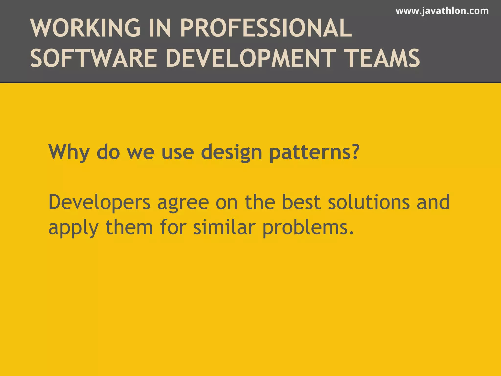 www.javathlon.com 
WORKING IN PROFESSIONAL 
SOFTWARE DEVELOPMENT TEAMS 
Why do we use design patterns? 
Developers agree on the best solutions and 
apply them for similar problems. 
 
