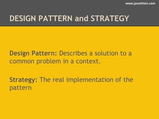 www.javathlon.com 
DESIGN PATTERN and STRATEGY 
Design Pattern: Describes a solution to a 
common problem in a context. 
Strategy: The real implementation of the 
pattern 
 