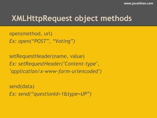www.javathlon.com 
XXMMLLHHtttptRpeRqueeqsut eobsjte cotb mjeecthto mdsethods 
open(method, url) 
Ex: open(“POST”, “Voting”) 
setRequestHeader(name, value) 
Ex: setRequestHeader("Content-type", 
"application/x-www-form-urlencoded") 
send(data) 
Ex: send(“questionId=1&type=UP”) 
 