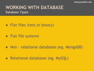 www.javathlon.com 
WORKING WITH DATABASE 
Database Types 
● Flat files (text or binary) 
● Flat file systems 
● Non - relational databases (eg. MongoDB) 
● Relational databases (eg. MySQL) 
 