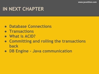 www.javathlon.com 
IN NEXT CHAPTER 
● Database Connections 
● Transactions 
● What is ACID? 
● Committing and rolling the transactions 
back 
● DB Engine - Java communication 
 