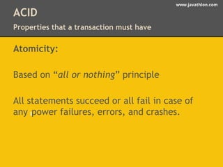 www.javathlon.com 
ACID 
Properties that a transaction must have 
Atomicity: 
Based on “all or nothing” principle 
All statements succeed or all fail in case of 
any power failures, errors, and crashes. 
 