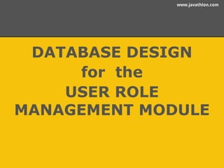 www.javathlon.com 
DATABASE DESIGN 
for the 
USER ROLE 
MANAGEMENT MODULE 
 