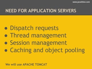 www.javathlon.com 
NEED FOR APPLICATION SERVERS 
● Dispatch requests 
● Thread management 
● Session management 
● Caching and object pooling 
We will use APACHE TOMCAT 
 