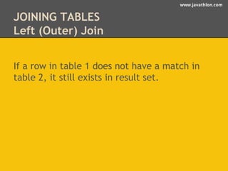 www.javathlon.com 
JOINING TABLES 
Left (Outer) Join 
If a row in table 1 does not have a match in 
table 2, it still exists in result set. 
 