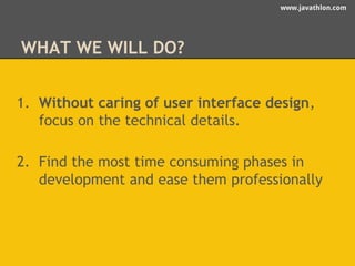 www.javathlon.com 
WHAT WE WILL DO? 
1. Without caring of user interface design, 
focus on the technical details. 
2. Find the most time consuming phases in 
development and ease them professionally 
 