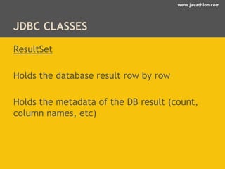 www.javathlon.com 
JDBC CLASSES 
ResultSet 
Holds the database result row by row 
Holds the metadata of the DB result (count, 
column names, etc) 
 