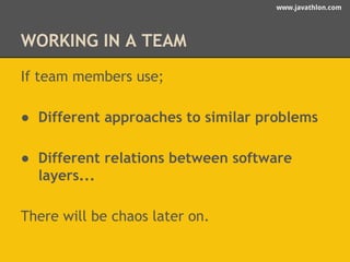 www.javathlon.com 
WORKING IN A TEAM 
If team members use; 
● Different approaches to similar problems 
● Different relations between software 
layers... 
There will be chaos later on. 
 