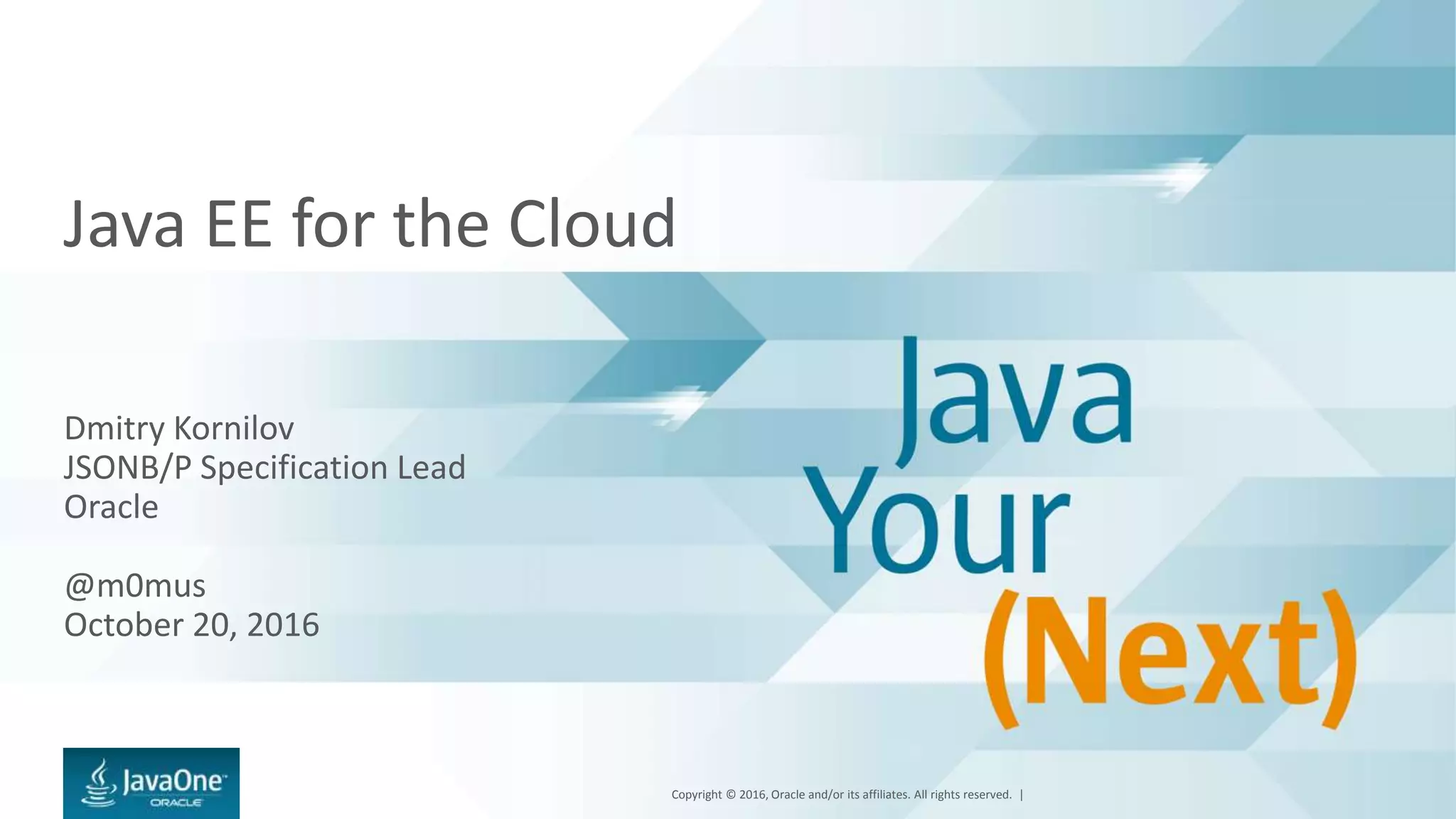 Copyright © 2016, Oracle and/or its affiliates. All rights reserved. |
Java EE for the Cloud
Dmitry Kornilov
JSONB/P Specification Lead
Oracle
@m0mus
October 20, 2016
 