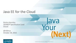 Copyright © 2016, Oracle and/or its affiliates. All rights reserved. |
Java EE for the Cloud
Dmitry Kornilov
JSONB/P Specification Lead
Oracle
@m0mus
October 20, 2016
 