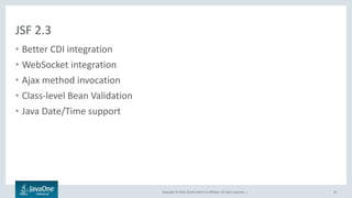 Copyright © 2016, Oracle and/or its affiliates. All rights reserved. |
JSF 2.3
• Better CDI integration
• WebSocket integration
• Ajax method invocation
• Class-level Bean Validation
• Java Date/Time support
33
 