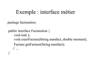 Exemple : interface métier
package facturation;
public interface Facturation {
void init( );
void creerFacture(String numfact, double montant);
Facture getFacture(String numfact);
// …
}
 