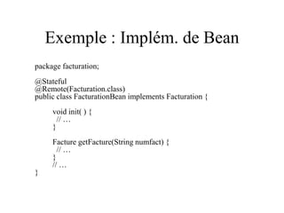 Exemple : Implém. de Bean
package facturation;
@Stateful
@Remote(Facturation.class)
public class FacturationBean implements Facturation {
void init( ) {
// …
}
Facture getFacture(String numfact) {
// …
}
// …
}
 