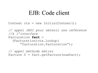 EJB: Code client
Context ctx = new InitialContext();
// appel JNDI pour obtenir une référence
//à l’interface
Facturation fact =
(Facturation)ctx.lookup(
“facturation.Facturation”);
// appel méthode métier
Facture f = fact.getFacture(numfact);
 