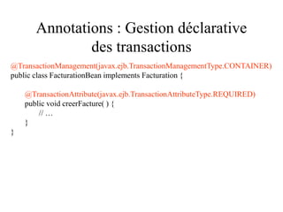 Annotations : Gestion déclarative
des transactions
@TransactionManagement(javax.ejb.TransactionManagementType.CONTAINER)
public class FacturationBean implements Facturation {
@TransactionAttribute(javax.ejb.TransactionAttributeType.REQUIRED)
public void creerFacture( ) {
// …
}
}
 