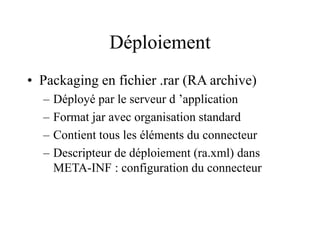 Déploiement
• Packaging en fichier .rar (RA archive)
– Déployé par le serveur d ’application
– Format jar avec organisation standard
– Contient tous les éléments du connecteur
– Descripteur de déploiement (ra.xml) dans
META-INF : configuration du connecteur
 