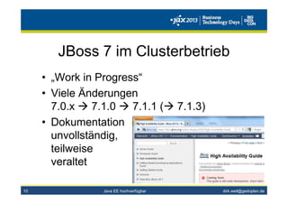dirk.weil@gedoplan.de
JBoss 7 im Clusterbetrieb
• „Work in Progress“
• Viele Änderungen
7.0.x 7.1.0 7.1.1 ( 7.1.3)
• Dokumentation
unvollständig,
teilweise
veraltet
10 Java EE hochverfügbar
 