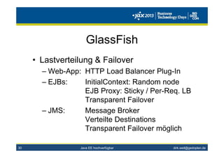 dirk.weil@gedoplan.de
GlassFish
• Lastverteilung & Failover
– Web-App: HTTP Load Balancer Plug-In
– EJBs: InitialContext: Random node
EJB Proxy: Sticky / Per-Req. LB
Transparent Failover
– JMS: Message Broker
Verteilte Destinations
Transparent Failover möglich
Java EE hochverfügbar30
 