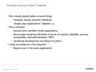 Computer Science is About Tradeoffs
• Rich clients clearly better at some things
• Complex, dense, dynamic interfaces
• “S...