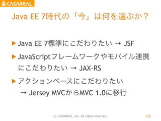 (C) CASAREAL, Inc. All rights reserved.
Java EE 7時代の「今」は何を選ぶか？
u Java EE 7標準にこだわりたい → JSF
u JavaScriptフレームワークやモバイル連携
にこだ...