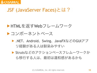(C) CASAREAL, Inc. All rights reserved.
JSF (JavaServer Faces)とは？
u HTMLを返すWebフレームワーク
u コンポーネントベース
u .NET、Android、Swing...
