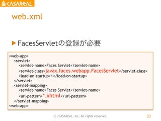 (C) CASAREAL, Inc. All rights reserved.
web.xml
u FacesServletの登録が必要
23
<web-app>
<servlet>
<servlet-name>Faces Servlet</...