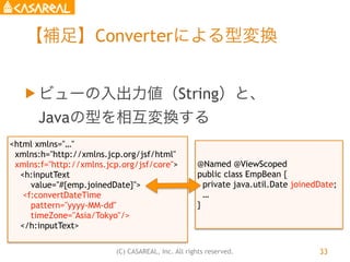 (C) CASAREAL, Inc. All rights reserved.
【補足】Converterによる型変換
u ビューの入出力値（String）と、 
Javaの型を相互変換する
33
<html xmlns="…"
xmlns:...