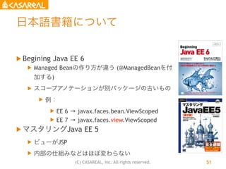 (C) CASAREAL, Inc. All rights reserved.
日本語書籍について
u Begining Java EE 6
u Managed Beanの作り方が違う (@ManagedBeanを付
加する)
u スコー...