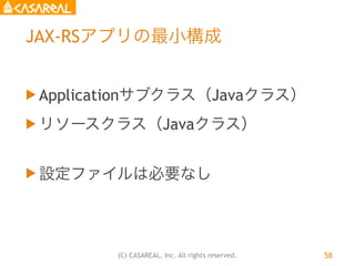(C) CASAREAL, Inc. All rights reserved.
JAX-RSアプリの最小構成
u Applicationサブクラス（Javaクラス）
u リソースクラス（Javaクラス）
u 設定ファイルは必要なし
58
 